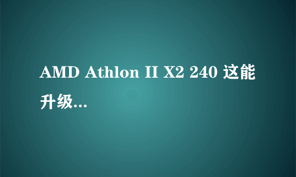 AMD Athlon II X2 240 这能升级成什么CPU..