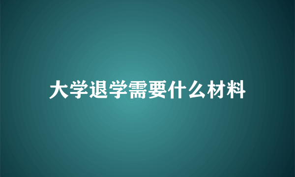 大学退学需要什么材料