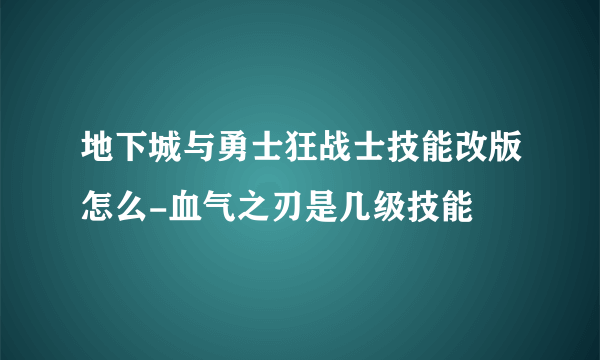 地下城与勇士狂战士技能改版怎么-血气之刃是几级技能