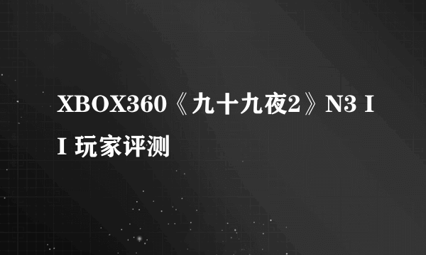 XBOX360《九十九夜2》N3 II 玩家评测