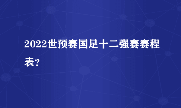 2022世预赛国足十二强赛赛程表？