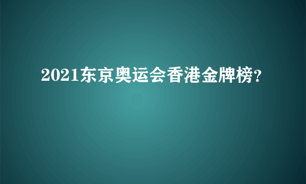 2021东京奥运会香港金牌榜？