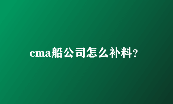 cma船公司怎么补料？