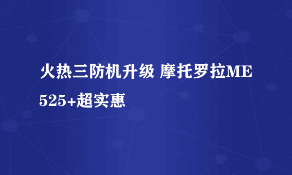 火热三防机升级 摩托罗拉ME525+超实惠