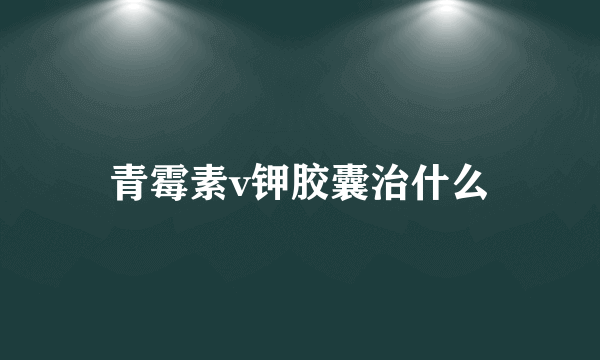 青霉素v钾胶囊治什么