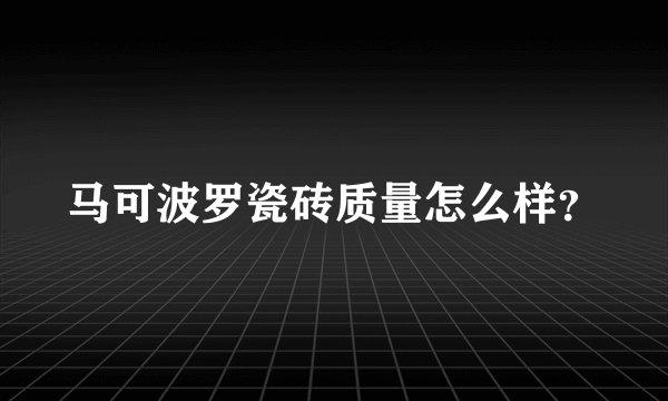 马可波罗瓷砖质量怎么样？