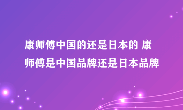 康师傅中国的还是日本的 康师傅是中国品牌还是日本品牌