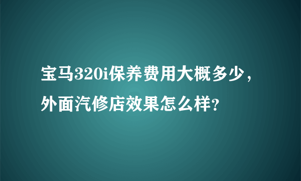 宝马320i保养费用大概多少，外面汽修店效果怎么样？