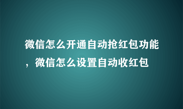 微信怎么开通自动抢红包功能，微信怎么设置自动收红包