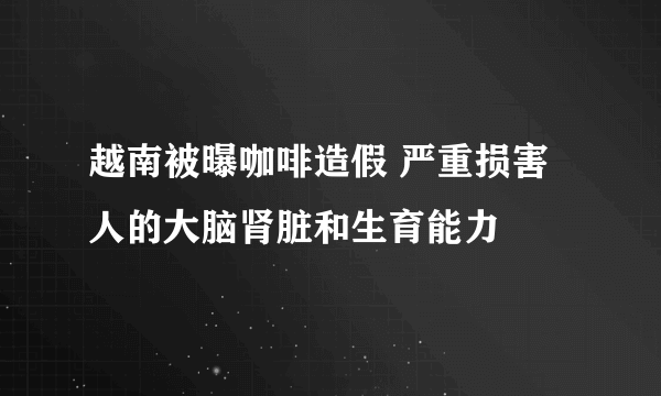 越南被曝咖啡造假 严重损害人的大脑肾脏和生育能力