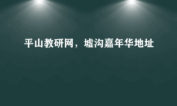 平山教研网，墟沟嘉年华地址