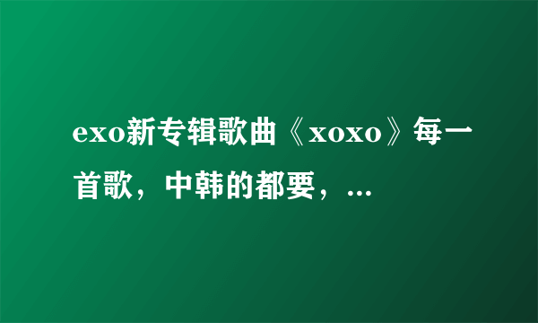 exo新专辑歌曲《xoxo》每一首歌，中韩的都要，还有歌词？