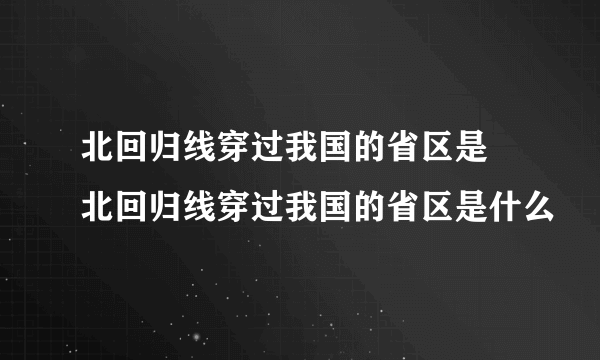 北回归线穿过我国的省区是 北回归线穿过我国的省区是什么