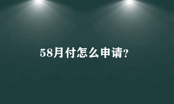 58月付怎么申请？