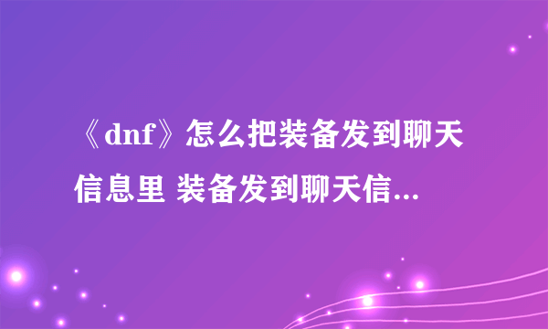 《dnf》怎么把装备发到聊天信息里 装备发到聊天信息里方法