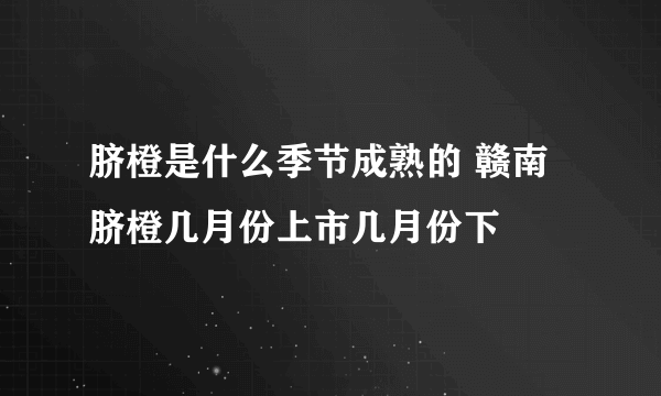 脐橙是什么季节成熟的 赣南脐橙几月份上市几月份下