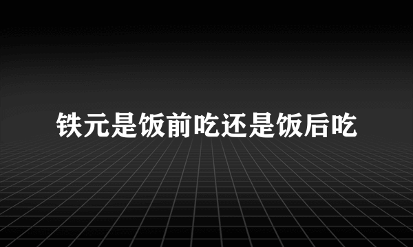 铁元是饭前吃还是饭后吃