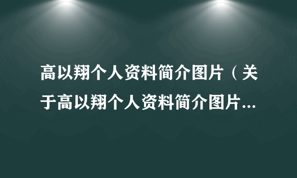 高以翔个人资料简介图片（关于高以翔个人资料简介图片的简介）