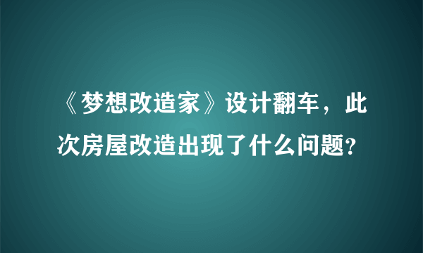 《梦想改造家》设计翻车，此次房屋改造出现了什么问题？