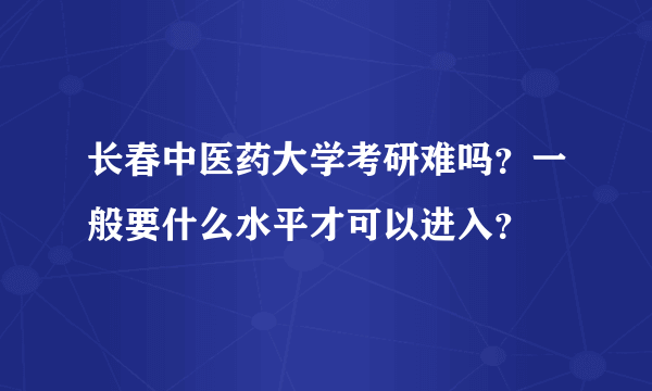 长春中医药大学考研难吗？一般要什么水平才可以进入？