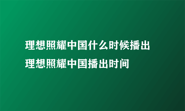 理想照耀中国什么时候播出 理想照耀中国播出时间