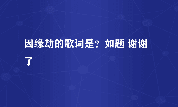 因缘劫的歌词是？如题 谢谢了