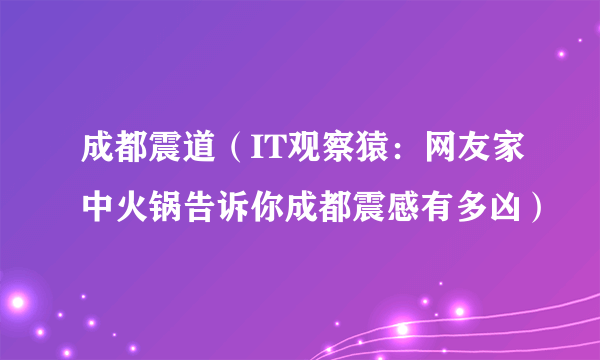 成都震道（IT观察猿：网友家中火锅告诉你成都震感有多凶）