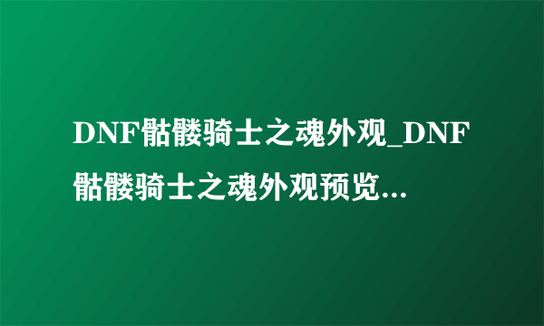 DNF骷髅骑士之魂外观_DNF骷髅骑士之魂外观预览-飞外网