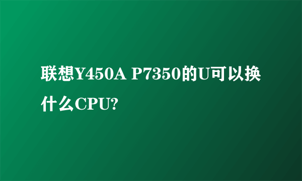 联想Y450A P7350的U可以换什么CPU?