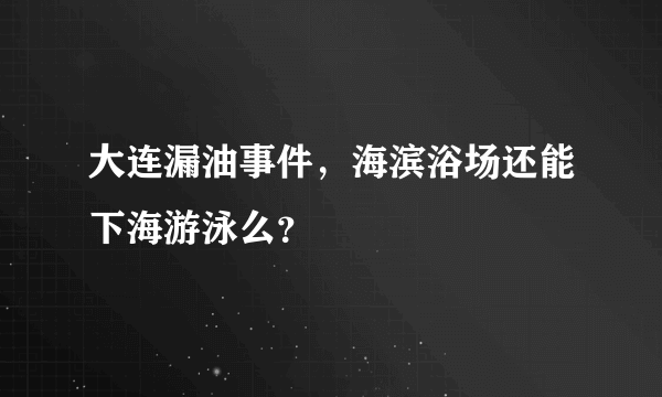 大连漏油事件，海滨浴场还能下海游泳么？