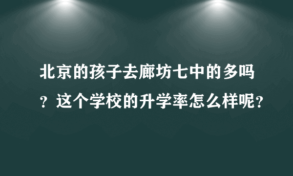 北京的孩子去廊坊七中的多吗？这个学校的升学率怎么样呢？