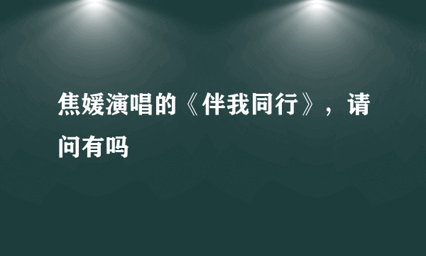 焦媛演唱的《伴我同行》，请问有吗