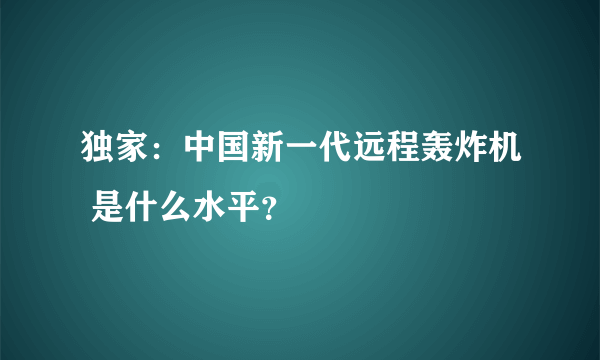 独家：中国新一代远程轰炸机 是什么水平？