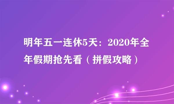 明年五一连休5天：2020年全年假期抢先看（拼假攻略）