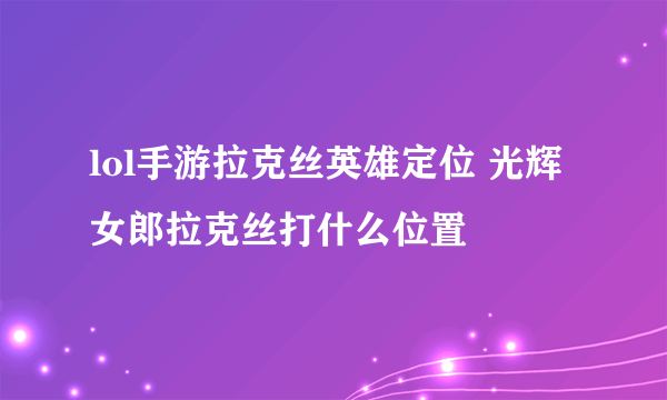 lol手游拉克丝英雄定位 光辉女郎拉克丝打什么位置​