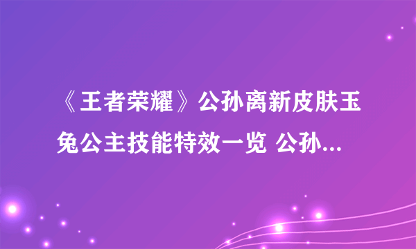 《王者荣耀》公孙离新皮肤玉兔公主技能特效一览 公孙离新皮肤玉兔公主多少钱