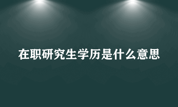 在职研究生学历是什么意思