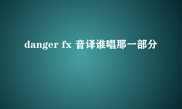 danger fx 音译谁唱那一部分