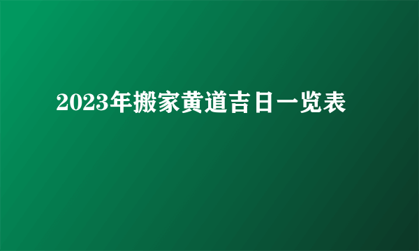 2023年搬家黄道吉日一览表