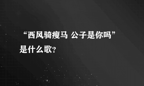 “西风骑瘦马 公子是你吗”是什么歌？