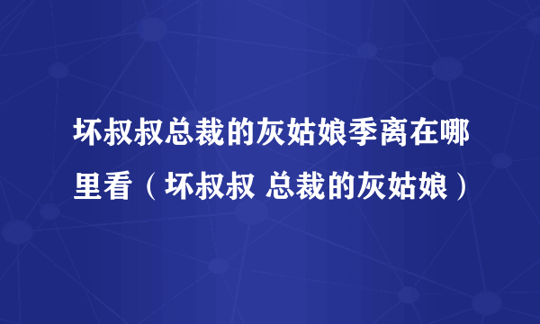 坏叔叔总裁的灰姑娘季离在哪里看（坏叔叔 总裁的灰姑娘）