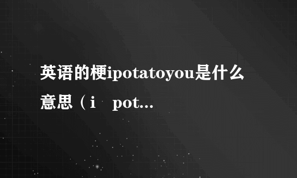 英语的梗ipotatoyou是什么意思（i potato you为什么是我喜欢你的意思）