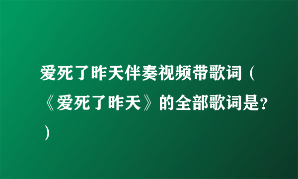 爱死了昨天伴奏视频带歌词（《爱死了昨天》的全部歌词是？）