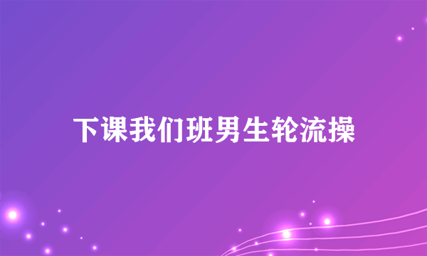 下课我们班男生轮流操