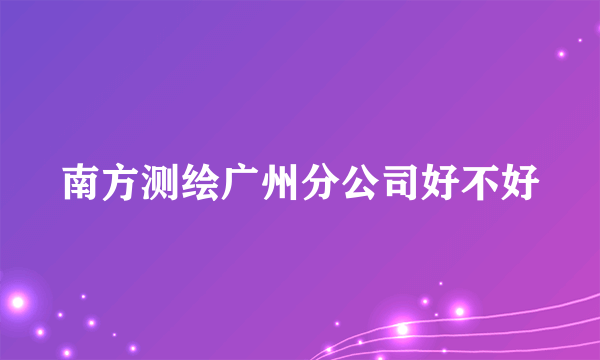 南方测绘广州分公司好不好