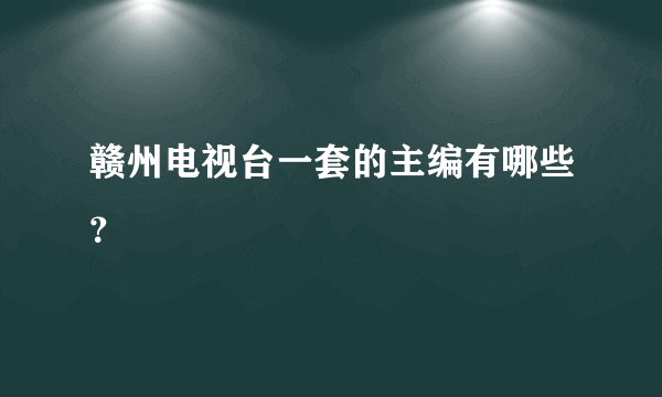 赣州电视台一套的主编有哪些？