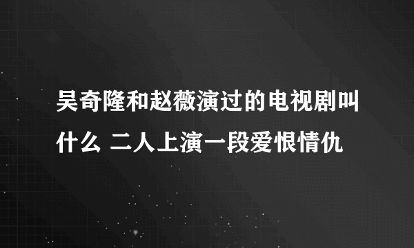 吴奇隆和赵薇演过的电视剧叫什么 二人上演一段爱恨情仇