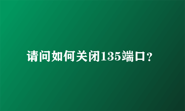 请问如何关闭135端口？