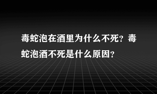 毒蛇泡在酒里为什么不死？毒蛇泡酒不死是什么原因？