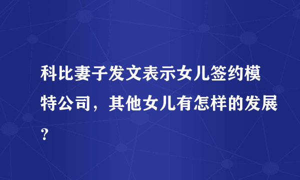 科比妻子发文表示女儿签约模特公司，其他女儿有怎样的发展？